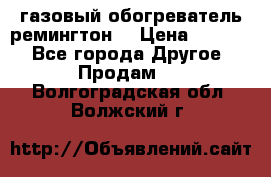 газовый обогреватель ремингтон  › Цена ­ 4 000 - Все города Другое » Продам   . Волгоградская обл.,Волжский г.